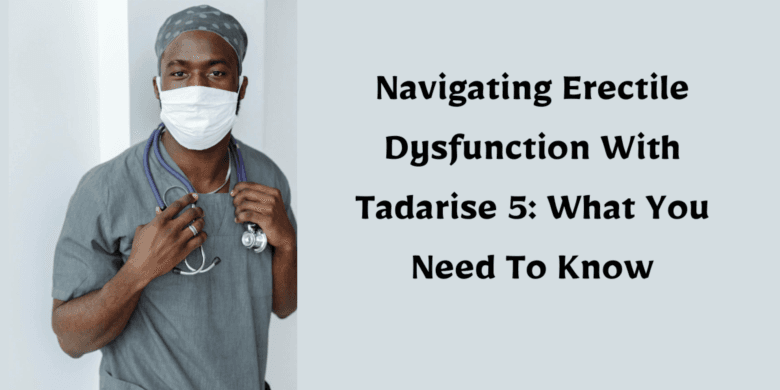 Navigating Erectile Dysfunction With Tadarise 5: What You Need To Know