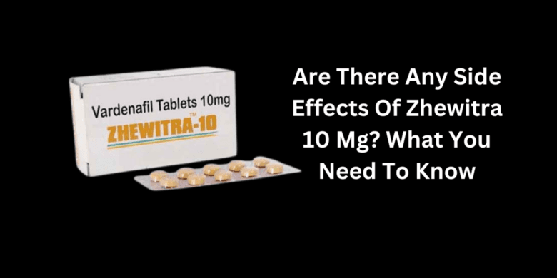 Are There Any Side Effects Of Zhewitra 10 Mg? What You Need To Know