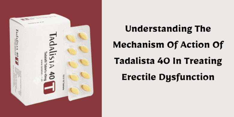 Understanding The Mechanism Of Action Of Tadalista 40 In Treating Erectile Dysfunction