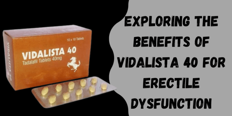 Exploring the Benefits of Vidalista 40 for Erectile Dysfunction