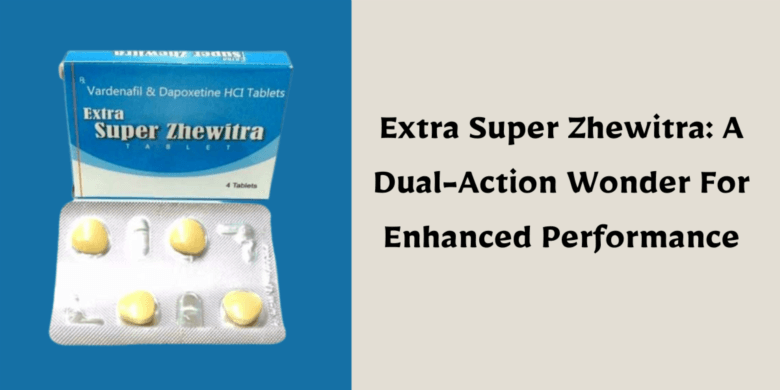 Extra Super Zhewitra: A Dual-Action Wonder For Enhanced Performance