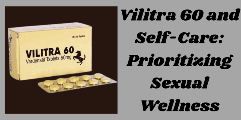 Vilitra 60 and Self-Care: Prioritizing Sexual Wellness