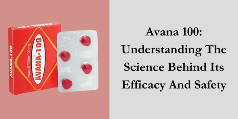 Avana 100: Understanding The Science Behind Its Efficacy And Safety
