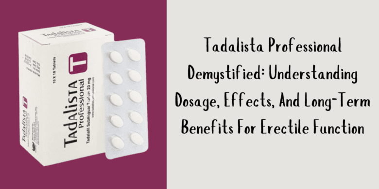 Tadalista Professional Demystified: Understanding Dosage, Effects, And Long-Term Benefits For ED
