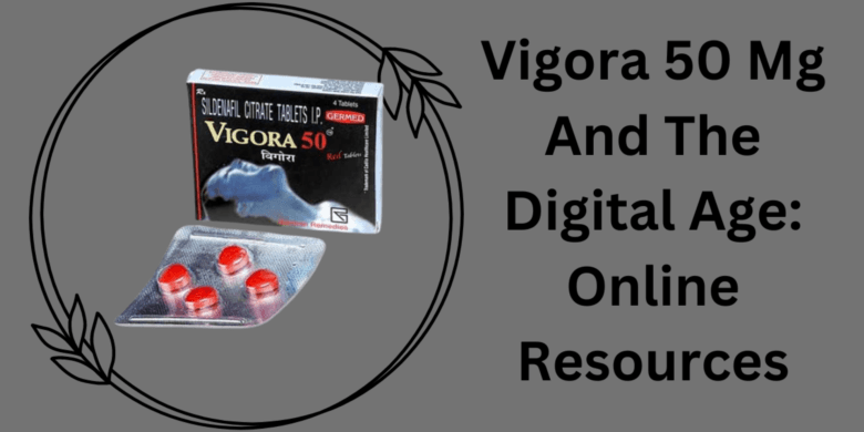 Vigora 50 Mg And The Digital Age: Online Resources