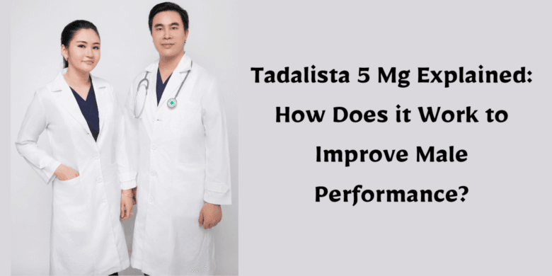 Tadalista 5 Mg Explained: How Does it Work to Improve Male Performance?