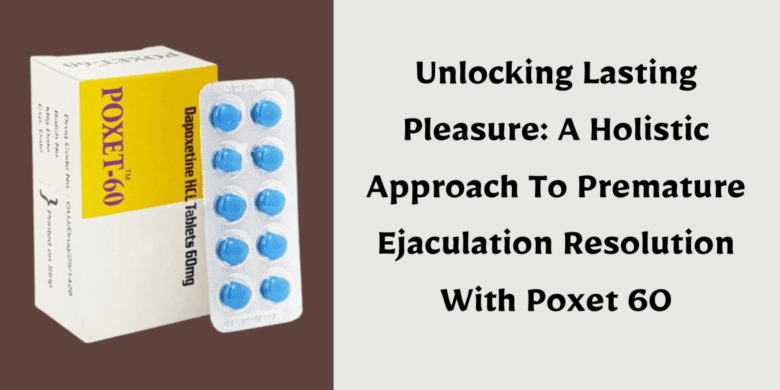 Unlocking Lasting Pleasure: A Holistic Approach To Premature Ejaculation Resolution With Poxet 60