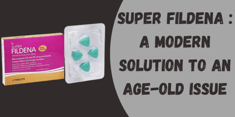 Super Fildena : A Modern Solution to an Age-Old Issue