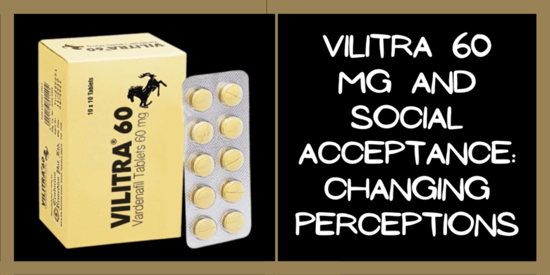 Vilitra 60 Mg and Social Acceptance: Changing Perceptions