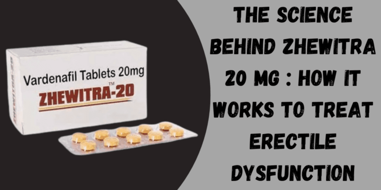 The Science Behind Zhewitra 20 Mg : How It Works to Treat Erectile Dysfunction