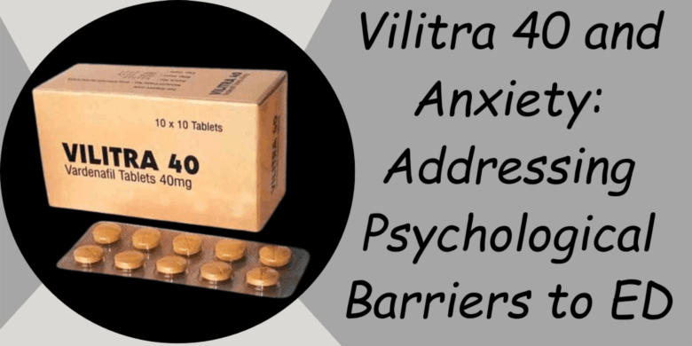 Vilitra 40 and Anxiety: Addressing Psychological Barriers to ED