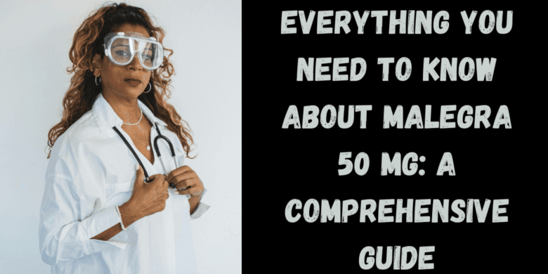Everything You Need to Know About Malegra 50 Mg: A Comprehensive Guide