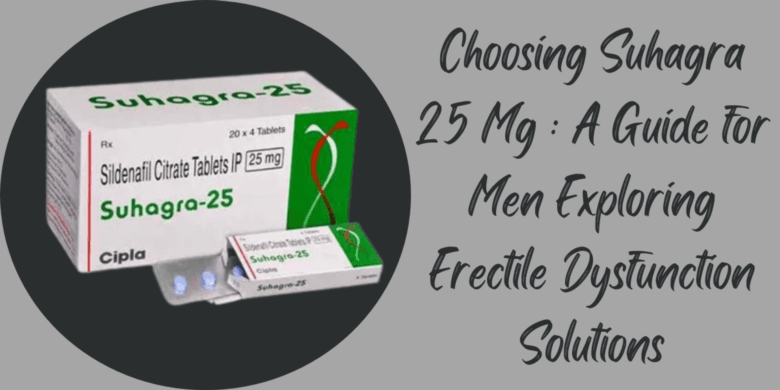 Choosing Suhagra 25 Mg : A Guide for Men Exploring Erectile Dysfunction Solutions