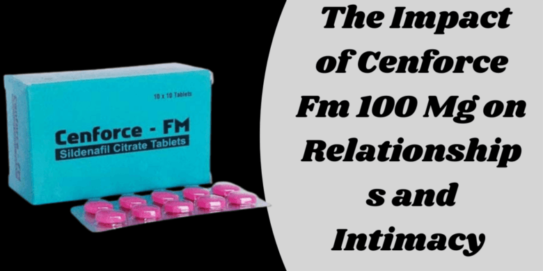  The Impact of Cenforce Fm 100 Mg on Relationships and Intimacy 