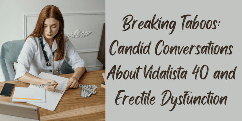 Breaking Taboos: Candid Conversations About Vidalista 40 and Erectile Dysfunction