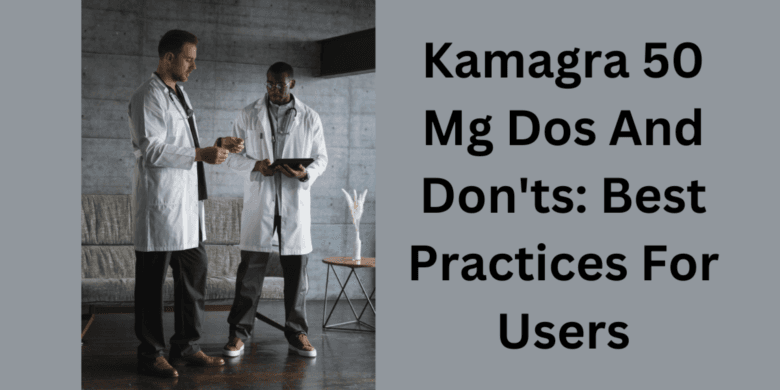 Kamagra 50 Mg Dos And Don'ts: Best Practices For Users
