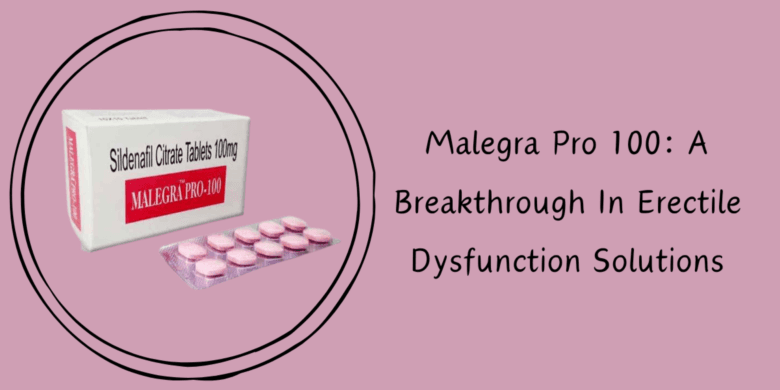 Malegra Pro 100: A Breakthrough In Erectile Dysfunction Solutions