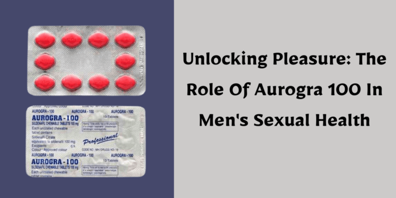 Unlocking Pleasure: The Role Of Aurogra 100 In Men's Sexual Health