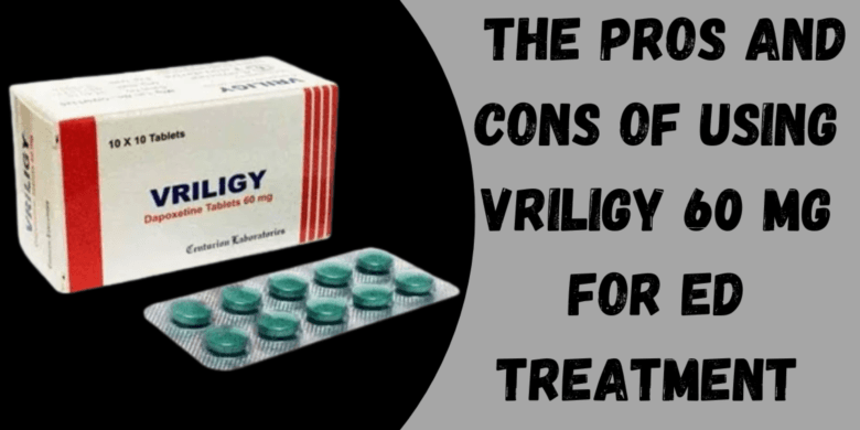  The Pros and Cons of Using Vriligy 60 Mg for ED Treatment 