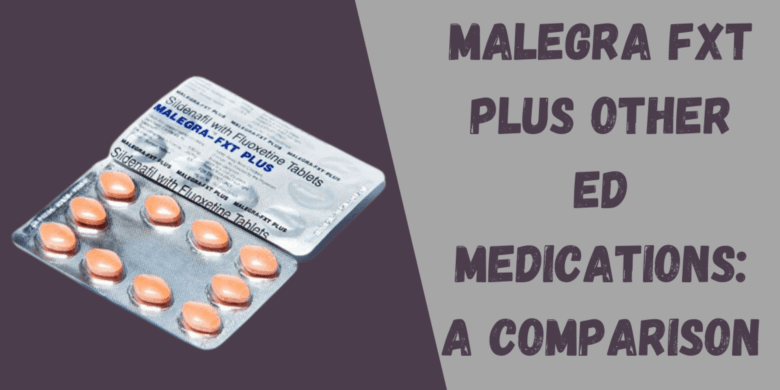 Malegra FXT Plus Other ED Medications: A Comparison