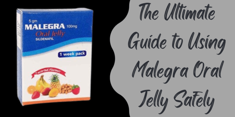 The Ultimate Guide to Using Malegra Oral Jelly Safely