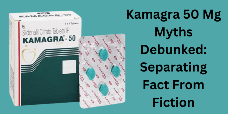 Kamagra 50 Mg Myths Debunked: Separating Fact From Fiction