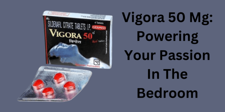 Vigora 50 Mg: Powering Your Passion In The Bedroom