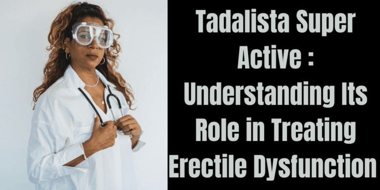 Tadalista Super Active : Understanding Its Role in Treating Erectile Dysfunction 