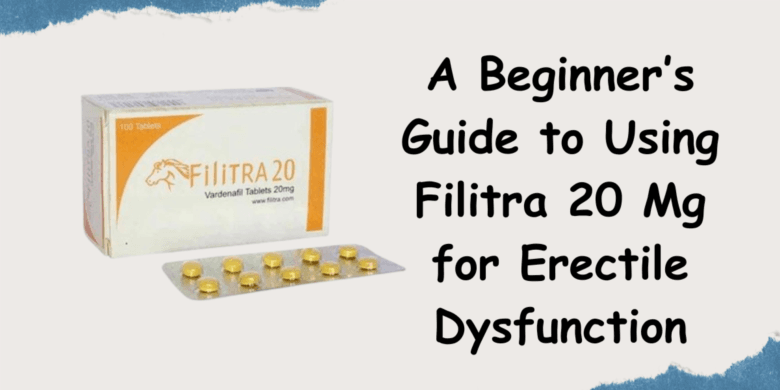 A Beginner’s Guide to Using Filitra 20 Mg for Erectile Dysfunction