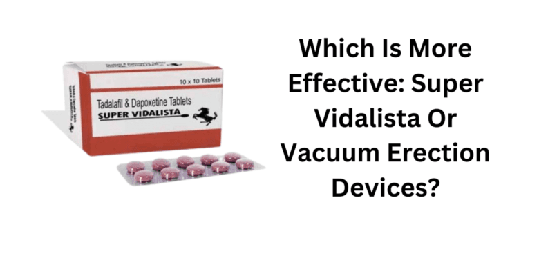 Which Is More Effective: Super Vidalista Or Vacuum Erection Devices?