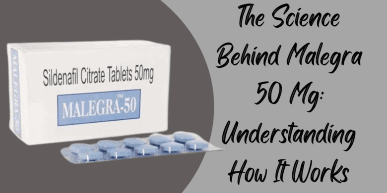The Science Behind Malegra 50 Mg: Understanding How It Works
