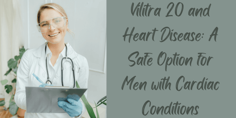 Vilitra 20 and Heart Disease: A Safe Option for Men with Cardiac Conditions
