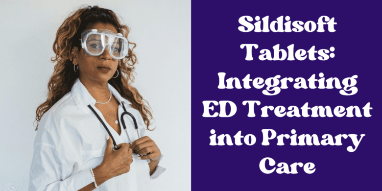 Sildisoft Tablets: Integrating ED Treatment into Primary Care