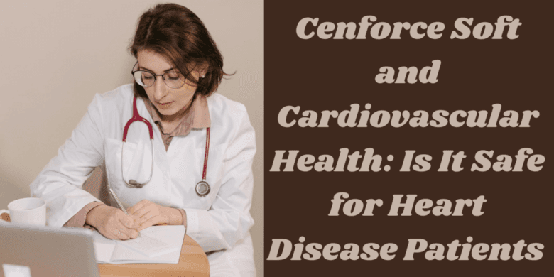 Cenforce Soft and Cardiovascular Health: Is It Safe for Heart Disease Patients 