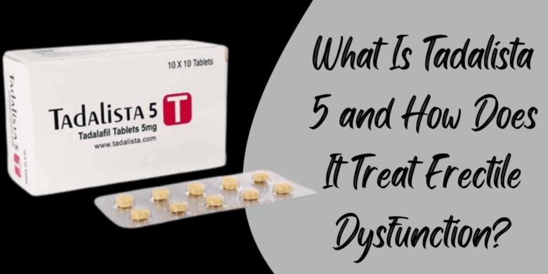 What Is Tadalista 5 and How Does It Treat Erectile Dysfunction?
