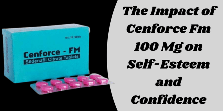 The Impact of Cenforce Fm 100 Mg on Self-Esteem and Confidence