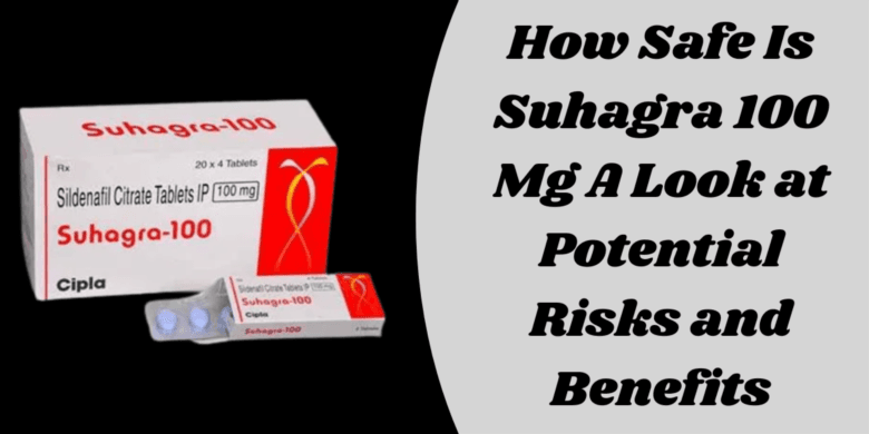 How Safe Is Suhagra 100 Mg A Look at Potential Risks and Benefits