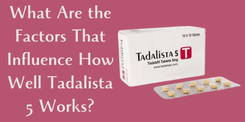 What Are the Factors That Influence How Well Tadalista 5 Works?