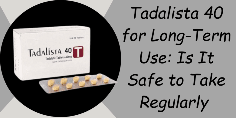 Tadalista 40 for Long-Term Use: Is It Safe to Take Regularly 